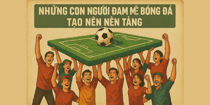 Những con người đam mê bóng đá tạo nên nền tảng Những con người đam mê bóng đá tạo nên nền tảng